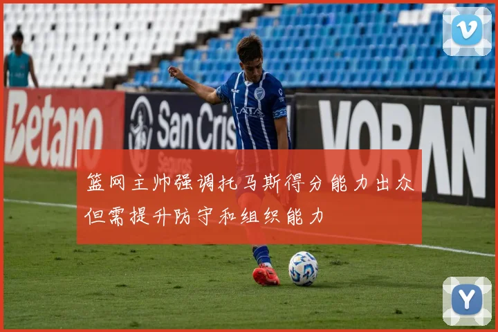 篮网主帅强调托马斯得分能力出众但需提升防守和组织能力