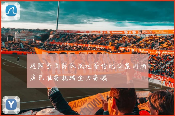迈阿密国际队抵达哥伦比亚集训酒店已准备就绪全力备战