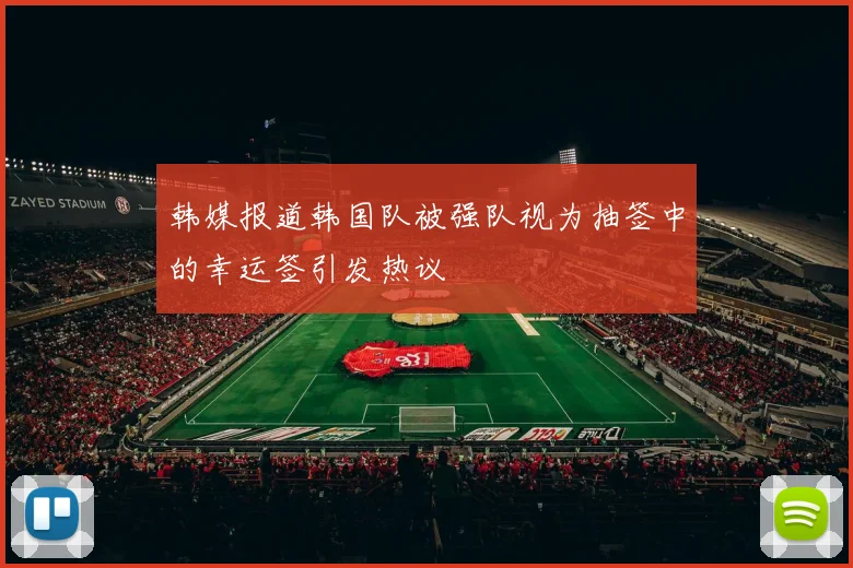 韩媒报道韩国队被强队视为抽签中的幸运签引发热议