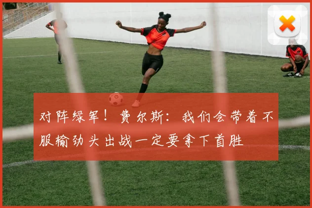 对阵绿军！费尔斯：我们会带着不服输劲头出战一定要拿下首胜