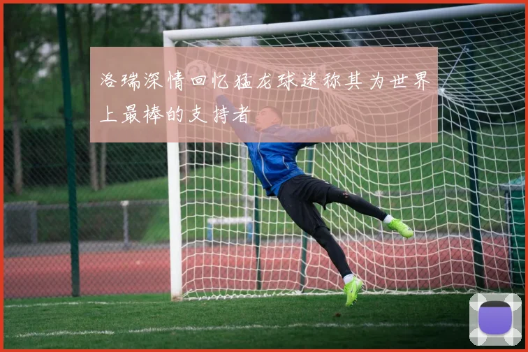 洛瑞深情回忆猛龙球迷称其为世界上最棒的支持者