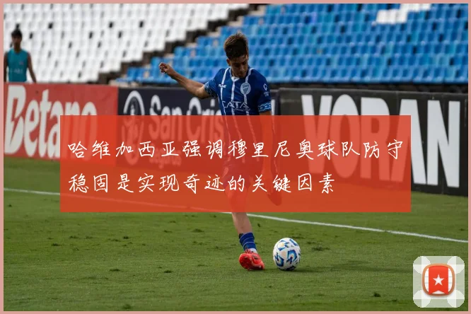 哈维加西亚强调穆里尼奥球队防守稳固是实现奇迹的关键因素