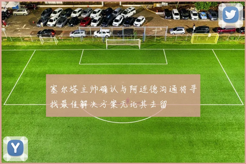 塞尔塔主帅确认与阿连德沟通将寻找最佳解决方案无论其去留