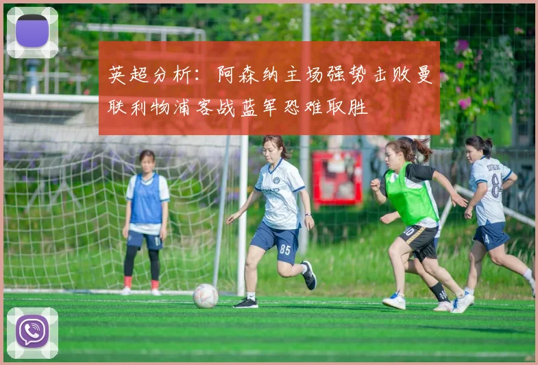 英超分析：阿森纳主场强势击败曼联利物浦客战蓝军恐难取胜