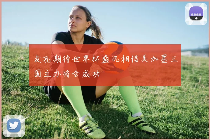 麦孔期待世界杯盛况相信美加墨三国主办将会成功