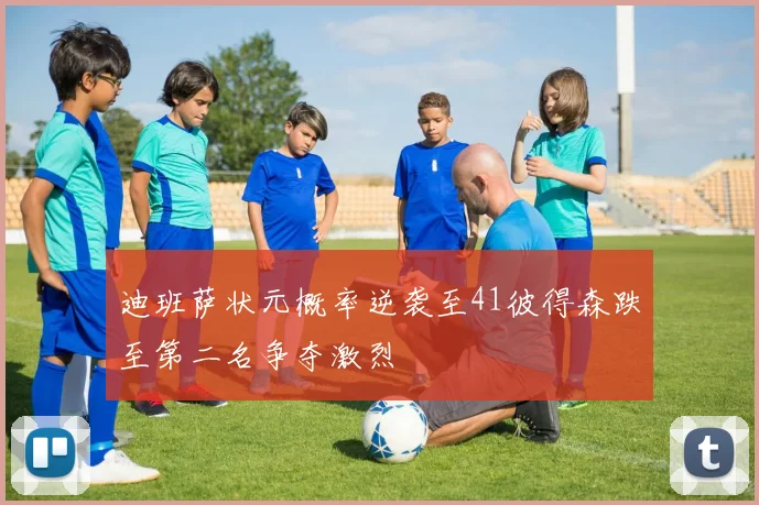 迪班萨状元概率逆袭至41彼得森跌至第二名争夺激烈