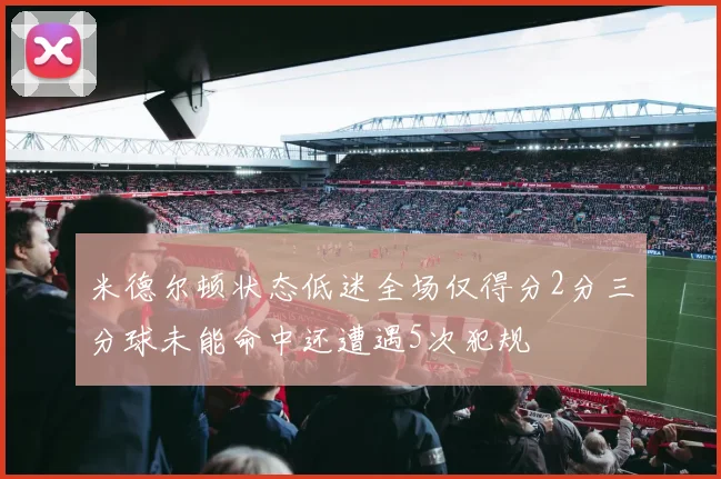 米德尔顿状态低迷全场仅得分2分三分球未能命中还遭遇5次犯规