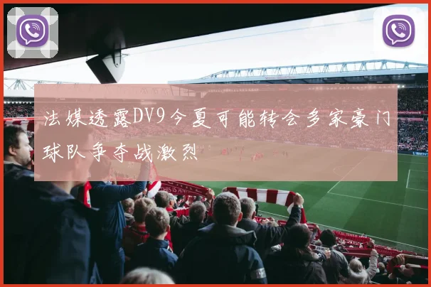 法媒透露DV9今夏可能转会多家豪门球队争夺战激烈