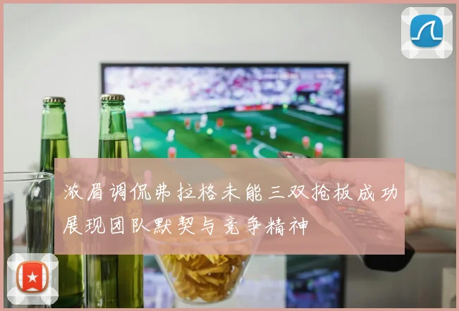 浓眉调侃弗拉格未能三双抢板成功展现团队默契与竞争精神