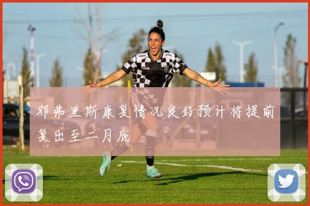 邓弗里斯康复情况良好预计将提前复出至二月底