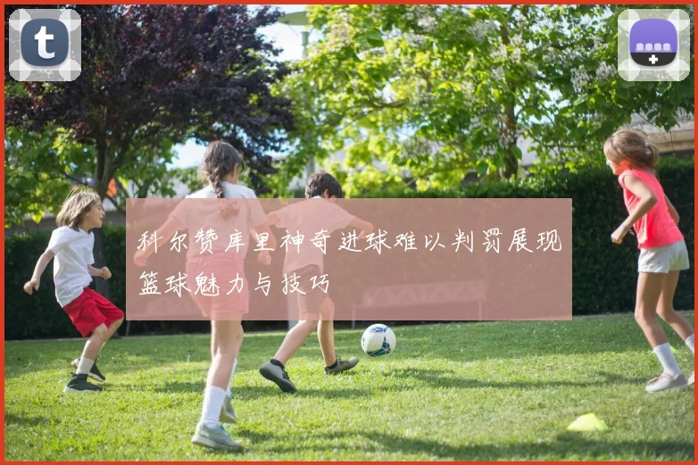 科尔赞库里神奇进球难以判罚展现篮球魅力与技巧