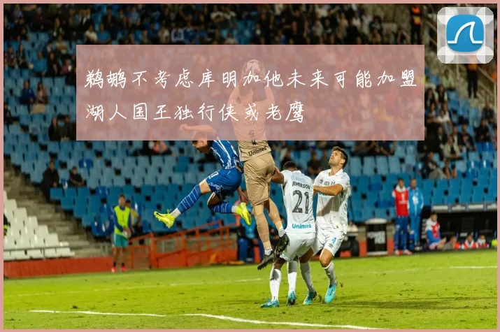 鹈鹕不考虑库明加他未来可能加盟湖人国王独行侠或老鹰