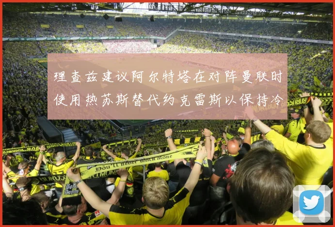 理查兹建议阿尔特塔在对阵曼联时使用热苏斯替代约克雷斯以保持冷静状态