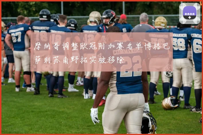 摩纳哥调整欧冠附加赛名单博格巴萨利苏南野拓实被移除