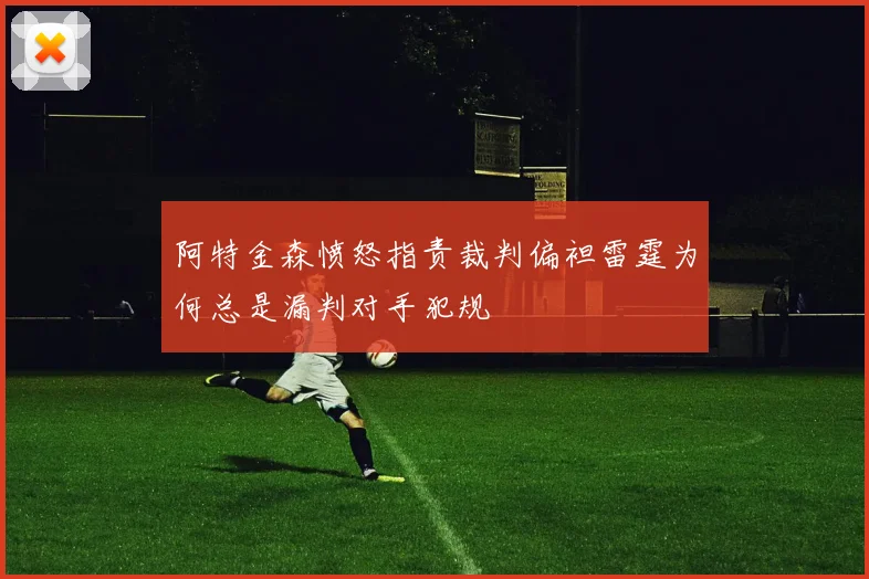 阿特金森愤怒指责裁判偏袒雷霆为何总是漏判对手犯规