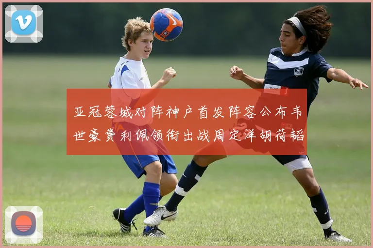 亚冠蓉城对阵神户首发阵容公布韦世豪费利佩领衔出战周定洋胡荷韬亮相