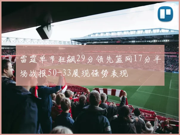雷霆单节狂飙29分领先篮网17分半场战报50-33展现强势表现