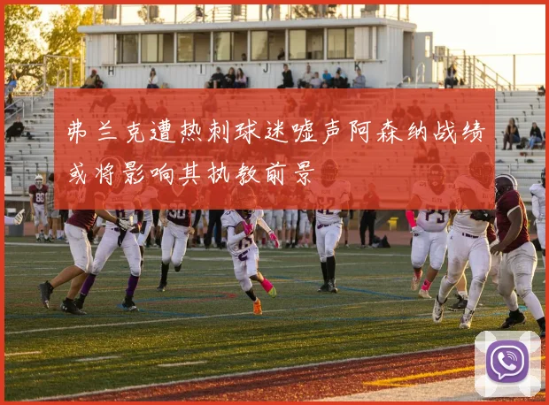 弗兰克遭热刺球迷嘘声阿森纳战绩或将影响其执教前景