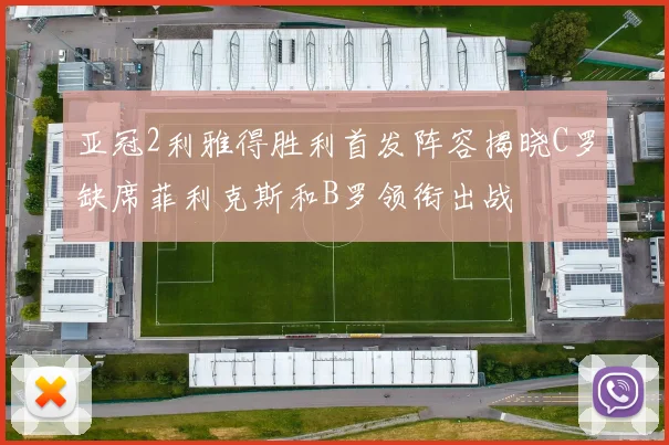 亚冠2利雅得胜利首发阵容揭晓C罗缺席菲利克斯和B罗领衔出战