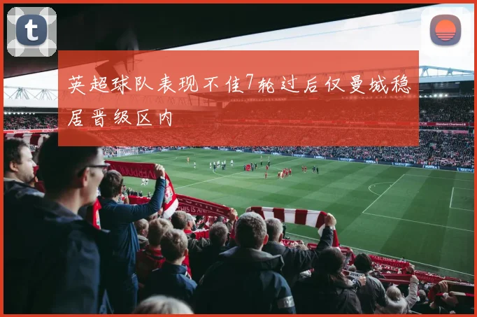 英超球队表现不佳7轮过后仅曼城稳居晋级区内