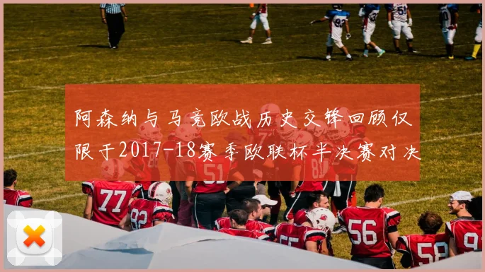 阿森纳与马竞欧战历史交锋回顾仅限于2017-18赛季欧联杯半决赛对决