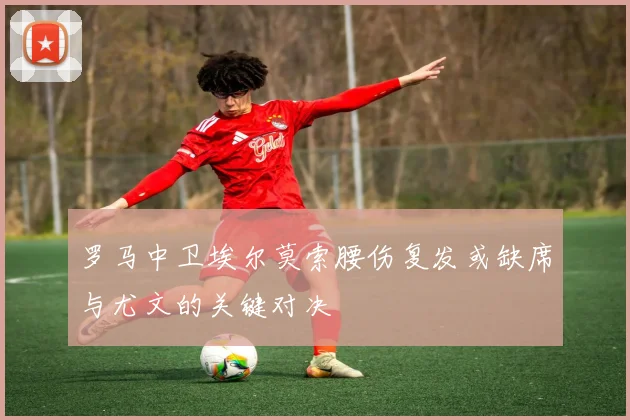 罗马中卫埃尔莫索腰伤复发或缺席与尤文的关键对决
