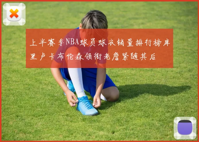 上半赛季NBA球员球衣销量排行榜库里卢卡布伦森领衔老詹紧随其后