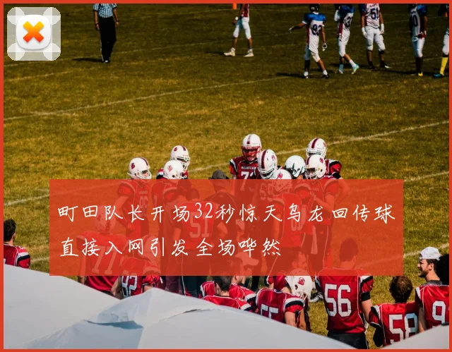 町田队长开场32秒惊天乌龙回传球直接入网引发全场哗然