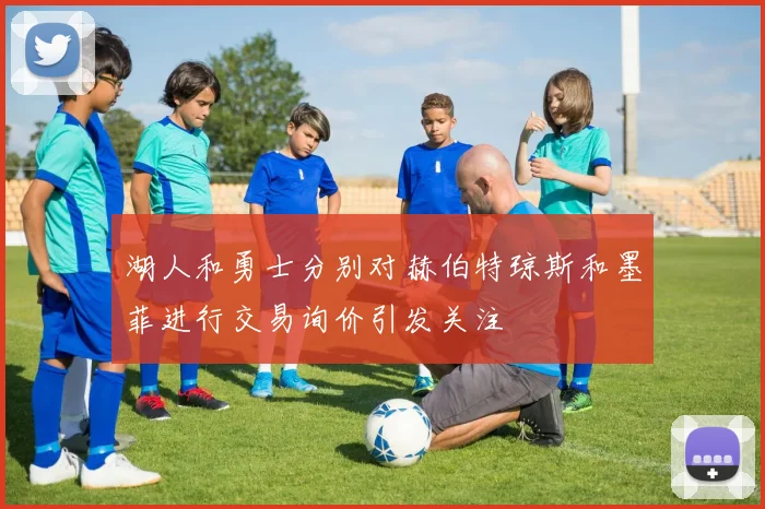 湖人和勇士分别对赫伯特琼斯和墨菲进行交易询价引发关注