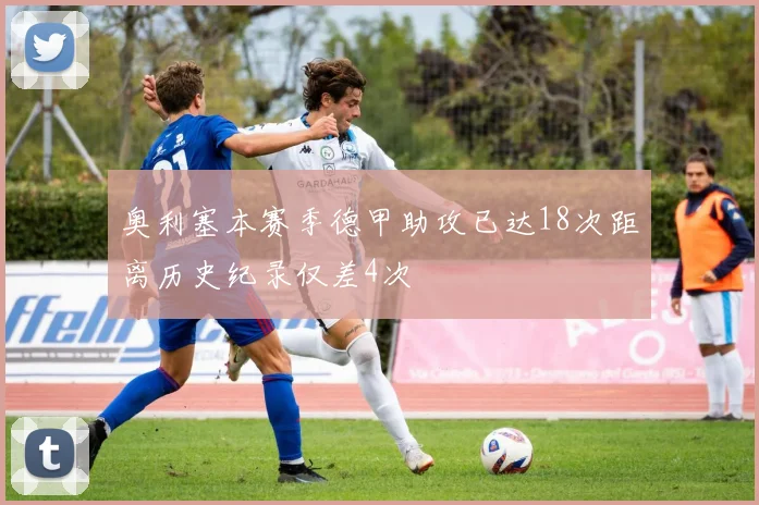 奥利塞本赛季德甲助攻已达18次距离历史纪录仅差4次