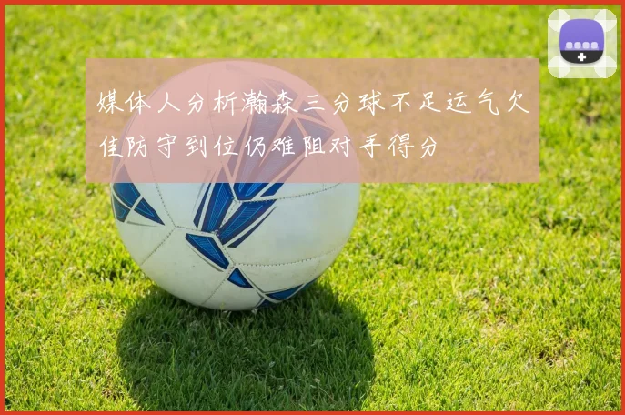 媒体人分析瀚森三分球不足运气欠佳防守到位仍难阻对手得分
