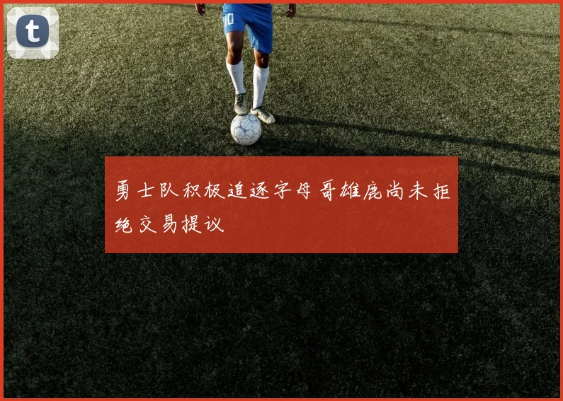 勇士队积极追逐字母哥雄鹿尚未拒绝交易提议