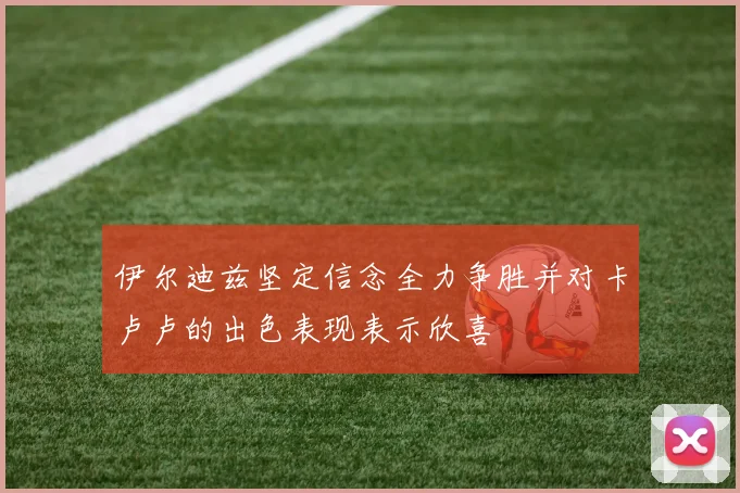 伊尔迪兹坚定信念全力争胜并对卡卢卢的出色表现表示欣喜