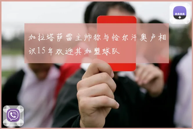 加拉塔萨雷主帅称与恰尔汗奥卢相识15年欢迎其加盟球队