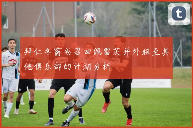 拜仁冬窗或召回佩雷茨并外租至其他俱乐部的计划分析
