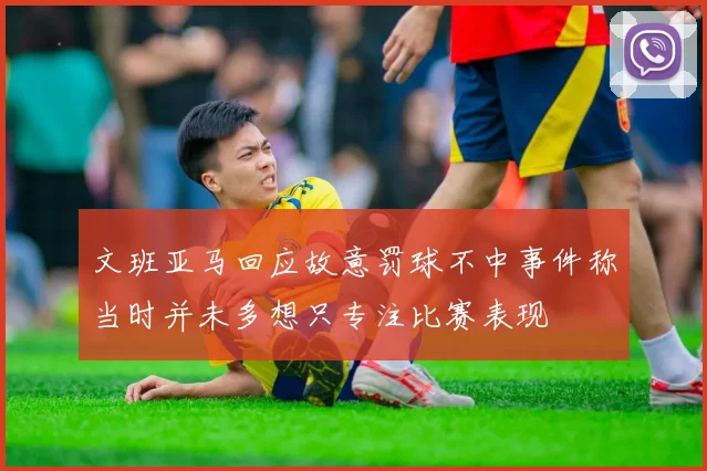 文班亚马回应故意罚球不中事件称当时并未多想只专注比赛表现