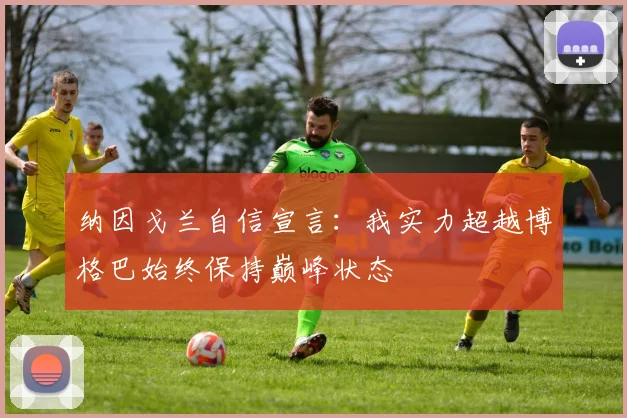 纳因戈兰自信宣言：我实力超越博格巴始终保持巅峰状态
