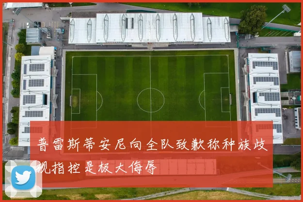普雷斯蒂安尼向全队致歉称种族歧视指控是极大侮辱