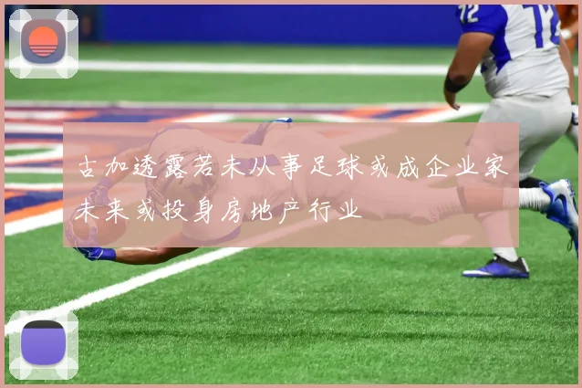 古加透露若未从事足球或成企业家未来或投身房地产行业