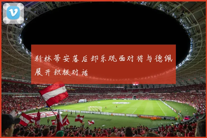 科林蒂安落后却乐观面对将与德佩展开积极对话