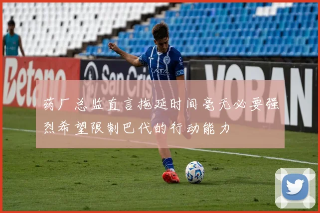 药厂总监直言拖延时间毫无必要强烈希望限制巴代的行动能力