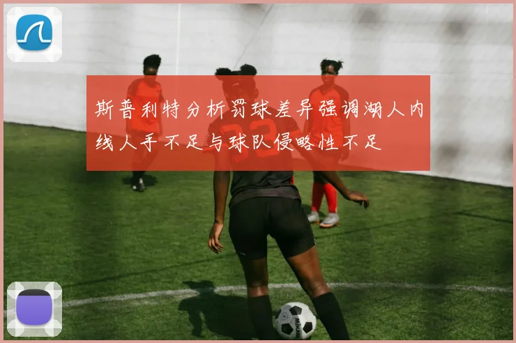 斯普利特分析罚球差异强调湖人内线人手不足与球队侵略性不足