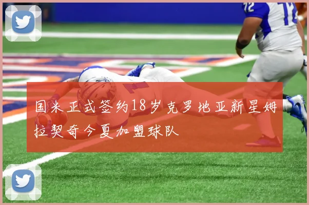 国米正式签约18岁克罗地亚新星姆拉契奇今夏加盟球队