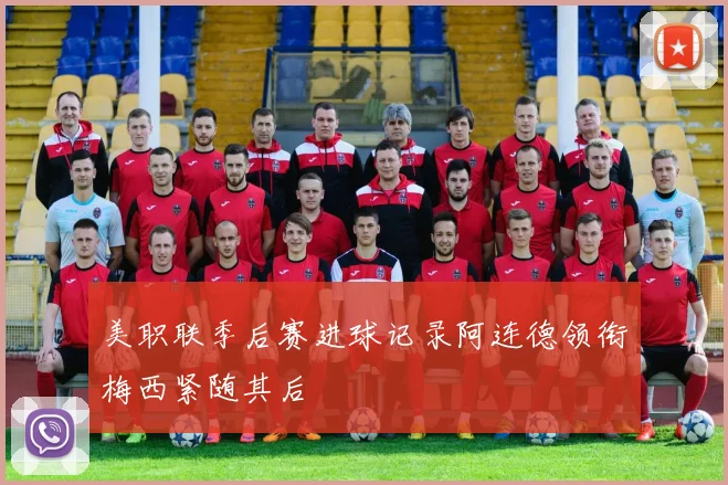 美职联季后赛进球记录阿连德领衔梅西紧随其后