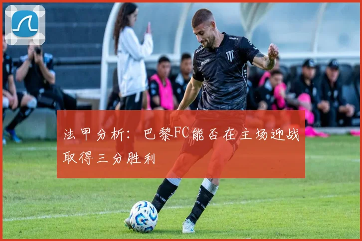 法甲分析：巴黎FC能否在主场迎战取得三分胜利