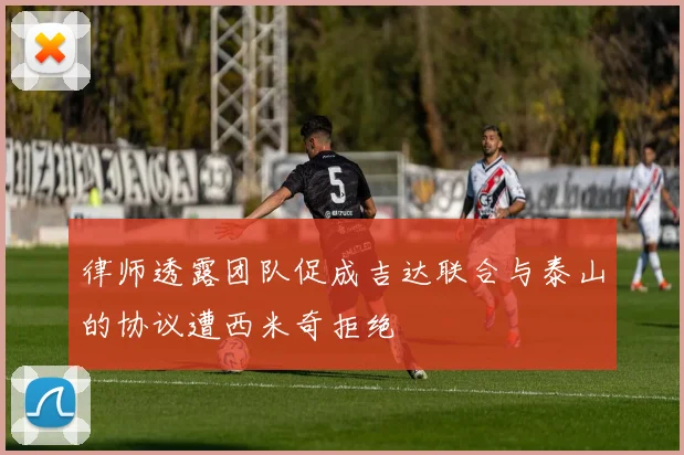 律师透露团队促成吉达联合与泰山的协议遭西米奇拒绝