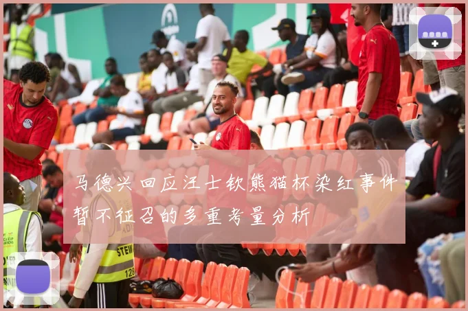 马德兴回应汪士钦熊猫杯染红事件暂不征召的多重考量分析