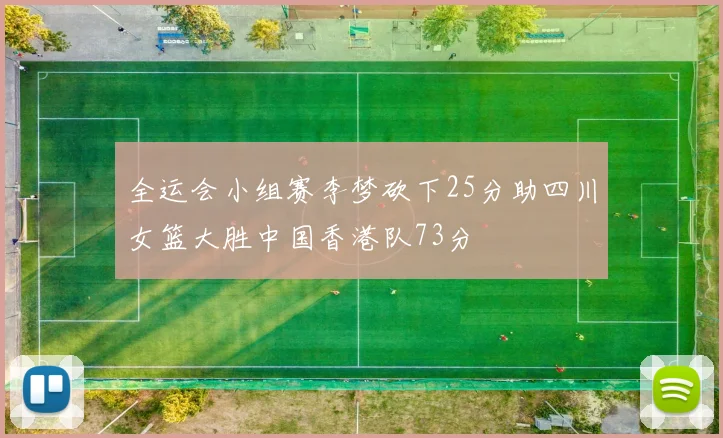 全运会小组赛李梦砍下25分助四川女篮大胜中国香港队73分