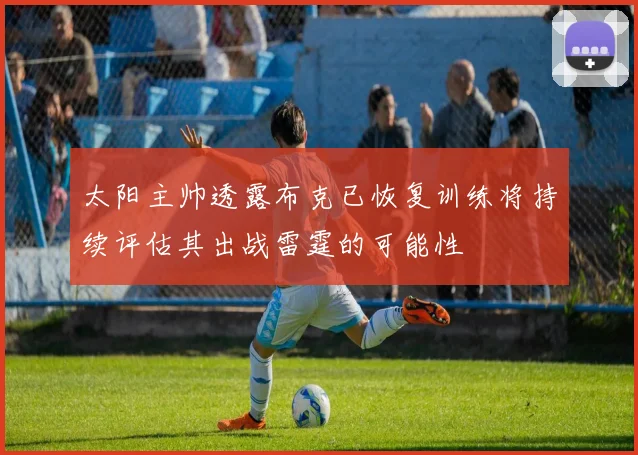 太阳主帅透露布克已恢复训练将持续评估其出战雷霆的可能性