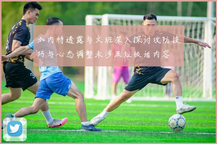 加内特透露与文班深入探讨攻防技巧与心态调整未涉及垃圾话内容